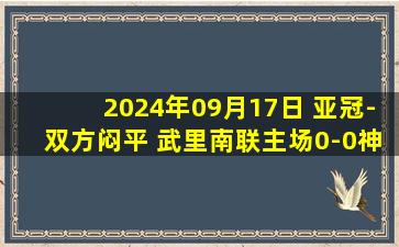 2024年09月17日 亚冠-双方闷平 武里南联主场0-0神户胜利船